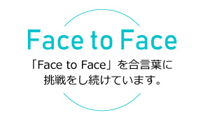 「Face to Face」を合言葉に挑戦をし続けています。